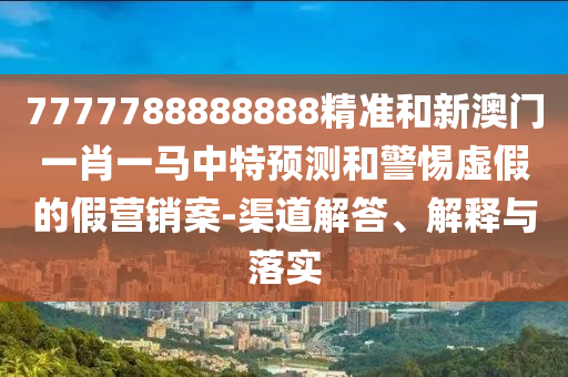 7777788888888精準和新澳門一肖一馬中特預測和警惕虛假的假營銷案-渠道解答、解釋與落實